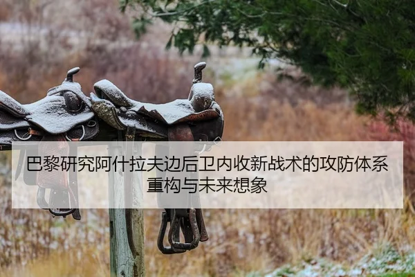 巴黎研究阿什拉夫边后卫内收新战术的攻防体系重构与未来想象