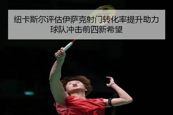 纽卡斯尔评估伊萨克射门转化率提升助力球队冲击前四新希望