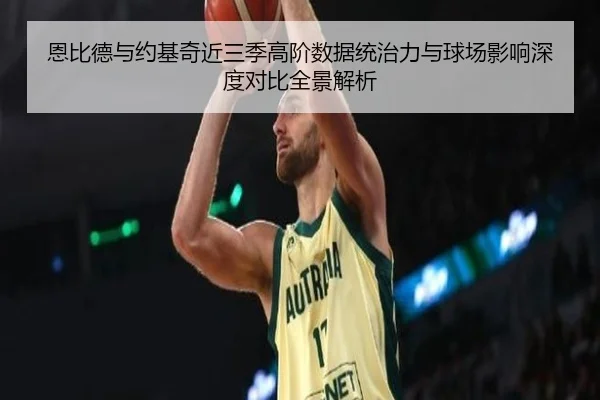 恩比德与约基奇近三季高阶数据统治力与球场影响深度对比全景解析
