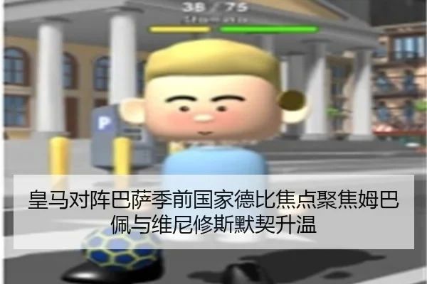 皇马对阵巴萨季前国家德比焦点聚焦姆巴佩与维尼修斯默契升温