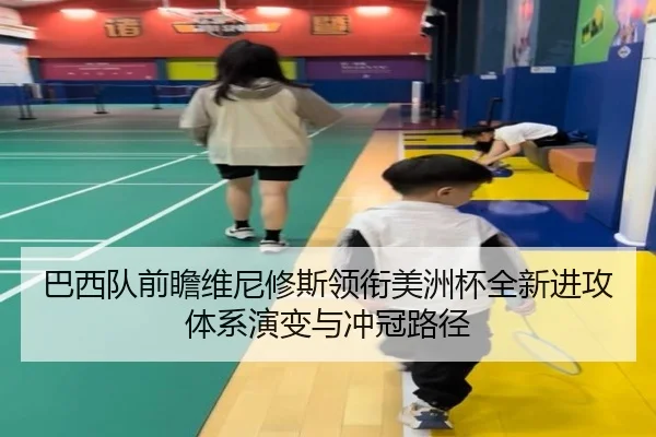 巴西队前瞻维尼修斯领衔美洲杯全新进攻体系演变与冲冠路径