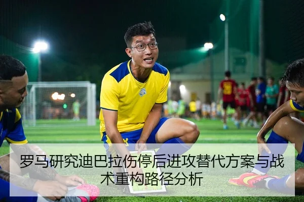 罗马研究迪巴拉伤停后进攻替代方案与战术重构路径分析