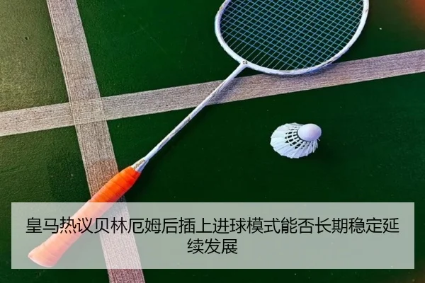 皇马热议贝林厄姆后插上进球模式能否长期稳定延续发展